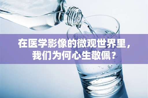 在医学影像的微观世界里，我们为何心生敬佩？