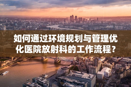 如何通过环境规划与管理优化医院放射科的工作流程？
