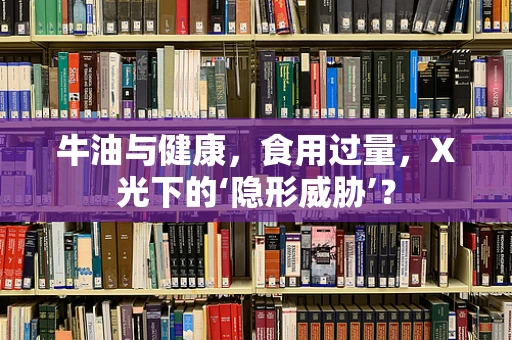 牛油与健康，食用过量，X光下的‘隐形威胁’？