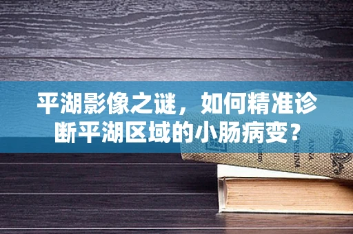 平湖影像之谜，如何精准诊断平湖区域的小肠病变？