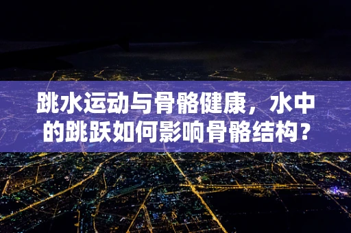 跳水运动与骨骼健康，水中的跳跃如何影响骨骼结构？