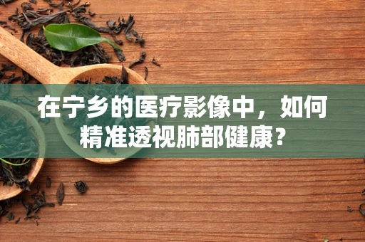 在宁乡的医疗影像中，如何精准透视肺部健康？