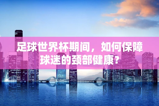 足球世界杯期间，如何保障球迷的颈部健康？