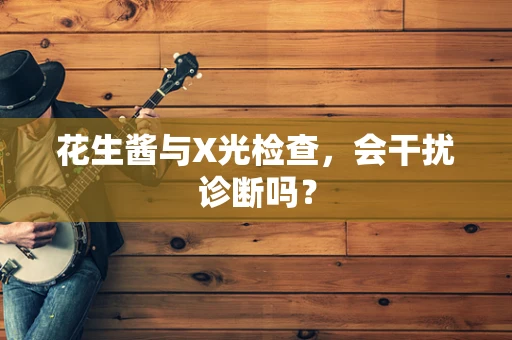 花生酱与X光检查，会干扰诊断吗？
