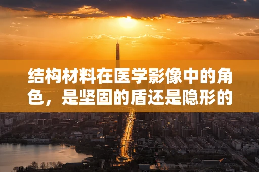 结构材料在医学影像中的角色，是坚固的盾还是隐形的眼？