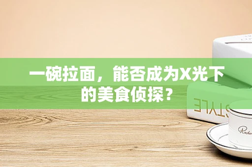 一碗拉面，能否成为X光下的美食侦探？