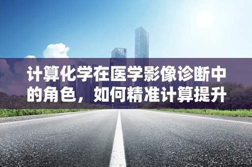 计算化学在医学影像诊断中的角色，如何精准计算提升诊断准确率？