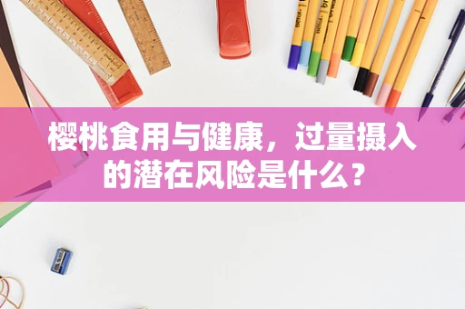 樱桃食用与健康，过量摄入的潜在风险是什么？