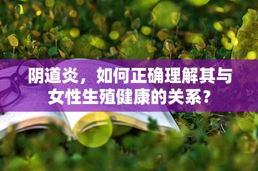 阴道炎，如何正确理解其与女性生殖健康的关系？