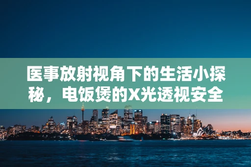 医事放射视角下的生活小探秘，电饭煲的X光透视安全吗？