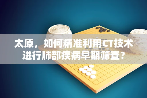 太原，如何精准利用CT技术进行肺部疾病早期筛查？