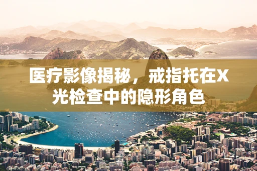 医疗影像揭秘，戒指托在X光检查中的隐形角色
