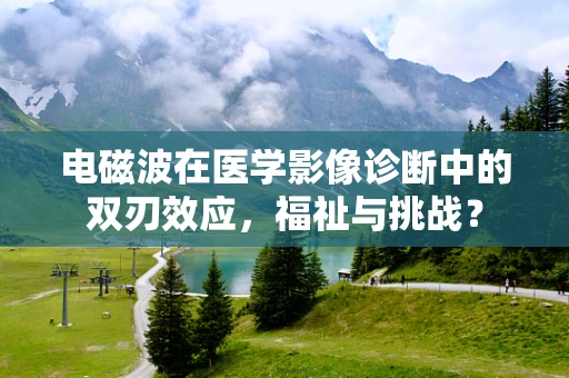 电磁波在医学影像诊断中的双刃效应，福祉与挑战？