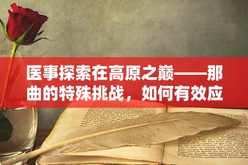 医事探索在高原之巅——那曲的特殊挑战，如何有效应对高海拔对放射检查的影响？