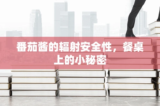 番茄酱的辐射安全性，餐桌上的小秘密