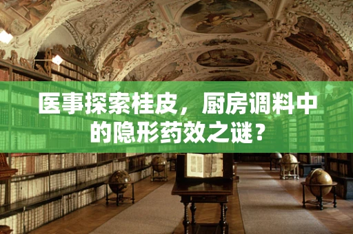 医事探索桂皮，厨房调料中的隐形药效之谜？