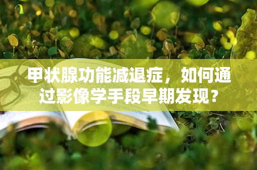 甲状腺功能减退症，如何通过影像学手段早期发现？