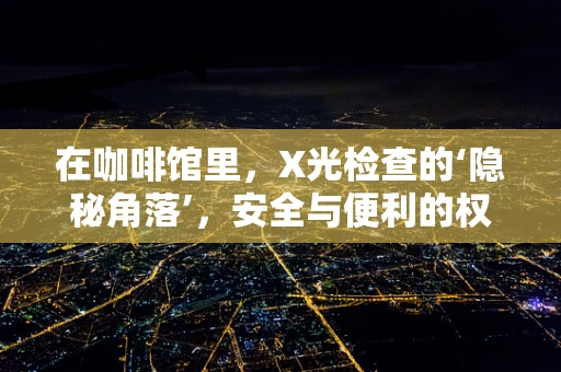 在咖啡馆里，X光检查的‘隐秘角落’，安全与便利的权衡？