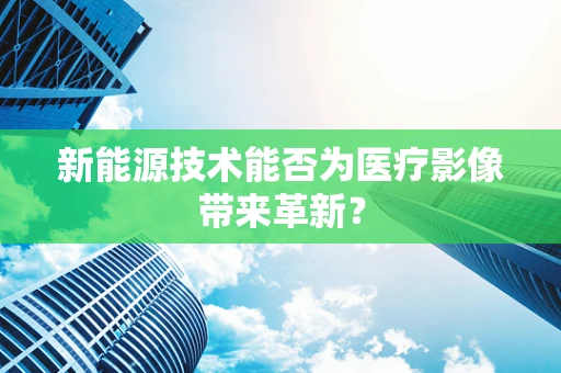 新能源技术能否为医疗影像带来革新？