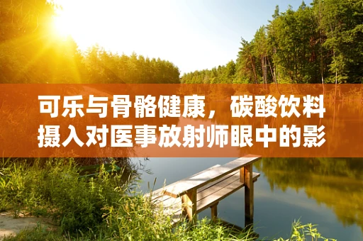 可乐与骨骼健康，碳酸饮料摄入对医事放射师眼中的影响