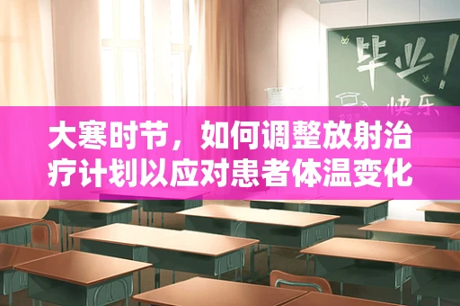 大寒时节，如何调整放射治疗计划以应对患者体温变化？