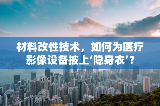 材料改性技术，如何为医疗影像设备披上‘隐身衣’？