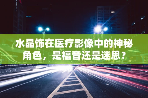 水晶饰在医疗影像中的神秘角色，是福音还是迷思？