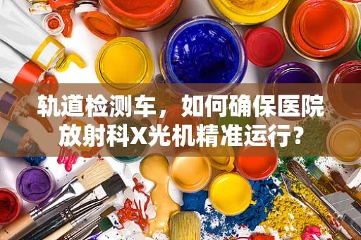 轨道检测车，如何确保医院放射科X光机精准运行？