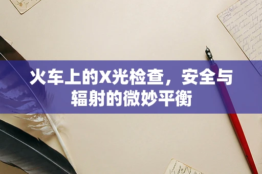 火车上的X光检查，安全与辐射的微妙平衡