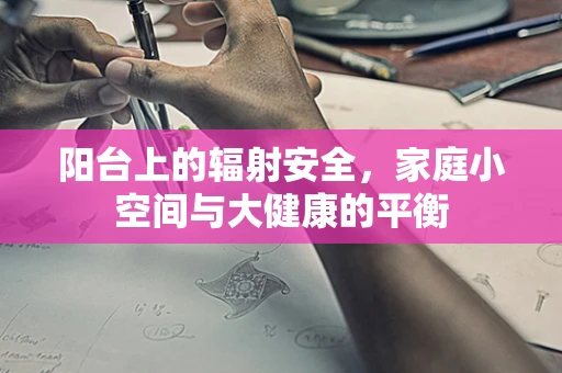 阳台上的辐射安全，家庭小空间与大健康的平衡