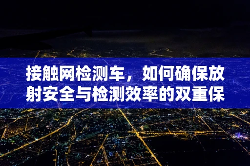 接触网检测车，如何确保放射安全与检测效率的双重保障？