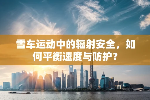 雪车运动中的辐射安全，如何平衡速度与防护？