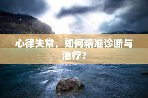 心律失常，如何精准诊断与治疗？
