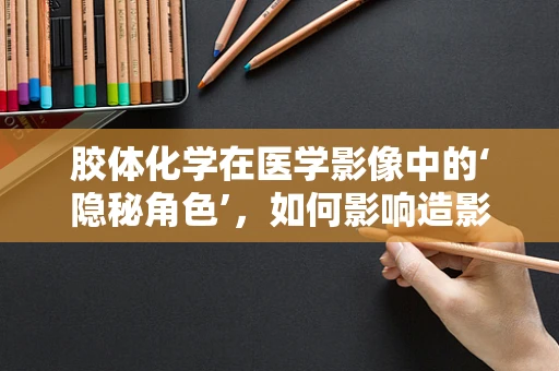 胶体化学在医学影像中的‘隐秘角色’，如何影响造影剂效能？