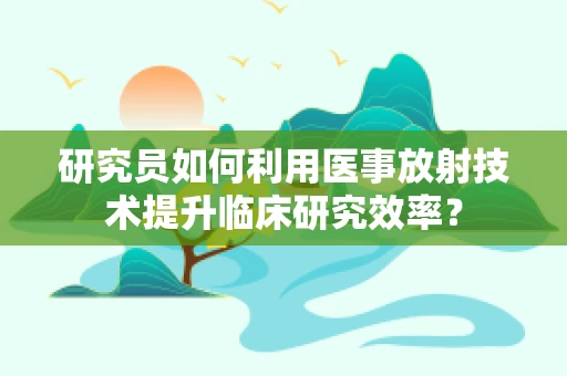 研究员如何利用医事放射技术提升临床研究效率？