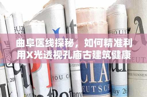 曲阜医线探秘，如何精准利用X光透视孔庙古建筑健康状况？