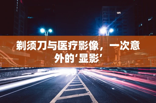 剃须刀与医疗影像，一次意外的‘显影’