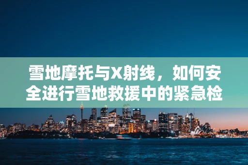 雪地摩托与X射线，如何安全进行雪地救援中的紧急检查？