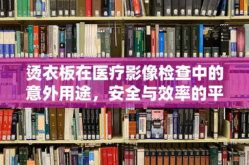 烫衣板在医疗影像检查中的意外用途，安全与效率的平衡
