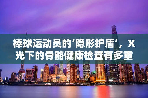 棒球运动员的‘隐形护盾’，X光下的骨骼健康检查有多重要？