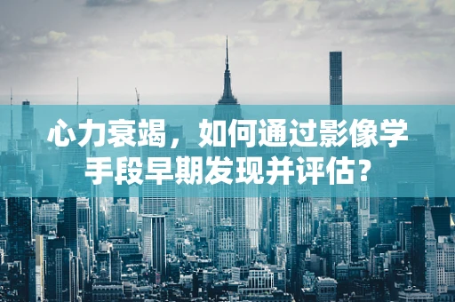 心力衰竭，如何通过影像学手段早期发现并评估？