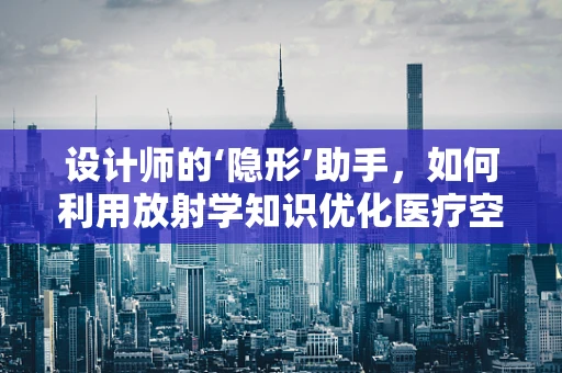 设计师的‘隐形’助手，如何利用放射学知识优化医疗空间设计？