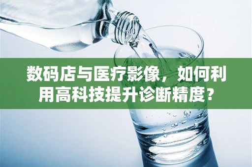 数码店与医疗影像，如何利用高科技提升诊断精度？