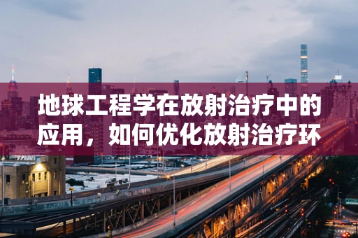 地球工程学在放射治疗中的应用，如何优化放射治疗环境？