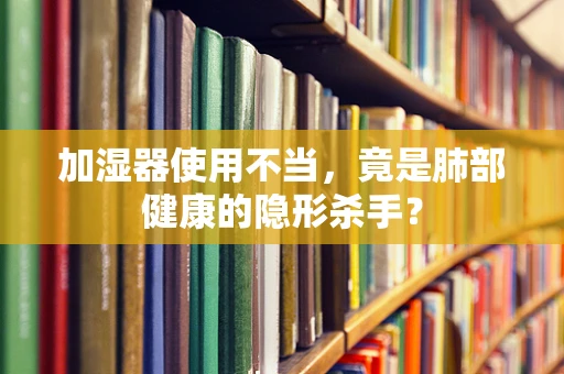 加湿器使用不当，竟是肺部健康的隐形杀手？