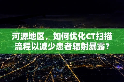 河源地区，如何优化CT扫描流程以减少患者辐射暴露？