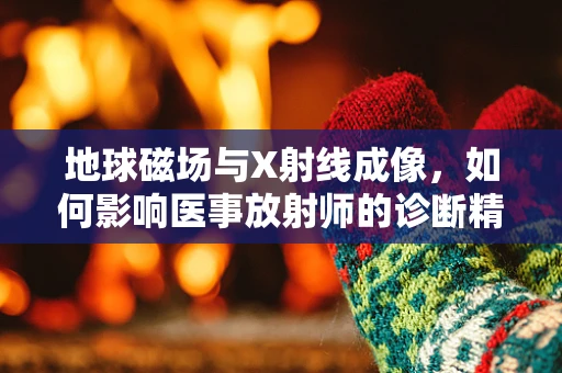 地球磁场与X射线成像，如何影响医事放射师的诊断精度？