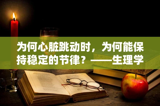 为何心脏跳动时，为何能保持稳定的节律？——生理学视角下的心脏电生理机制