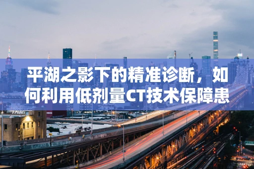 平湖之影下的精准诊断，如何利用低剂量CT技术保障患者安全？