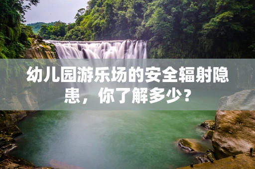 幼儿园游乐场的安全辐射隐患，你了解多少？